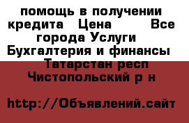 помощь в получении кредита › Цена ­ 10 - Все города Услуги » Бухгалтерия и финансы   . Татарстан респ.,Чистопольский р-н